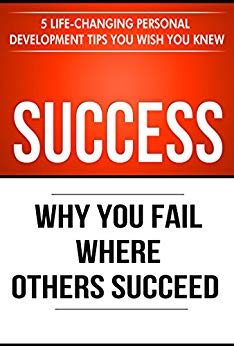 Success: Why You Fail Where Others Succeed - 5 Life-Changing Personal Development Tips You Wish You Knew (Success Principles Book 1)